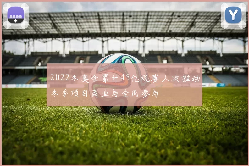2022冬奥会累计45亿观赛人次推动冬季项目商业与全民参与