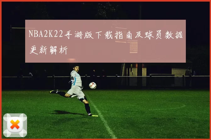 NBA2K22手游版下载指南及球员数据更新解析