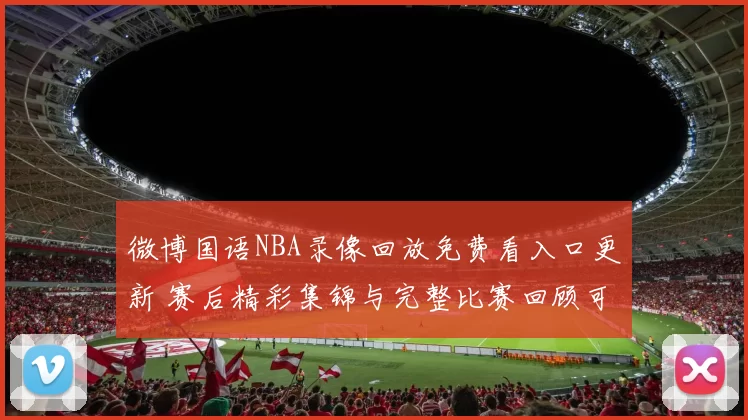 微博国语NBA录像回放免费看入口更新 赛后精彩集锦与完整比赛回顾可检索