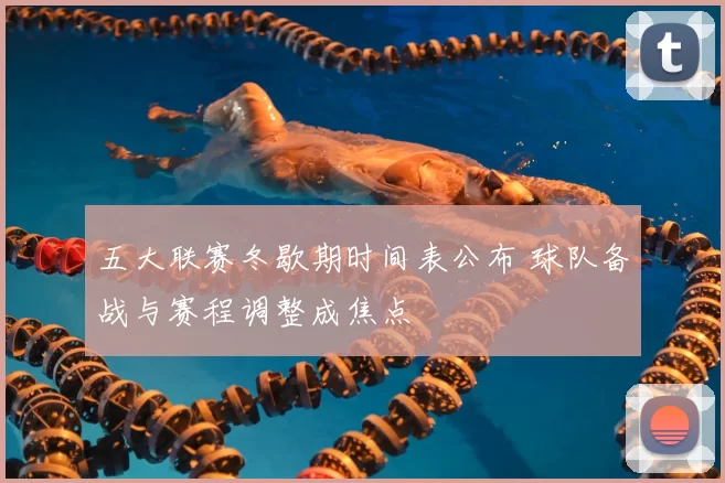 五大联赛冬歇期时间表公布 球队备战与赛程调整成焦点