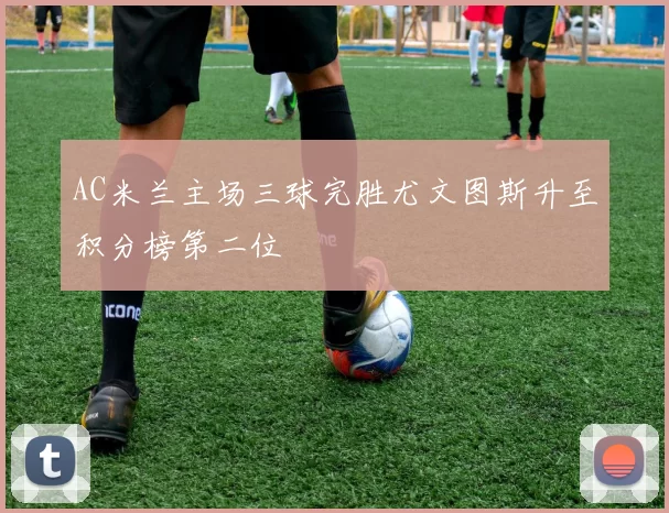 AC米兰主场三球完胜尤文图斯升至积分榜第二位