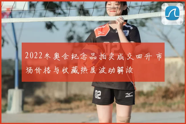 2022冬奥会纪念品拍卖成交回升 市场价格与收藏热度波动解读