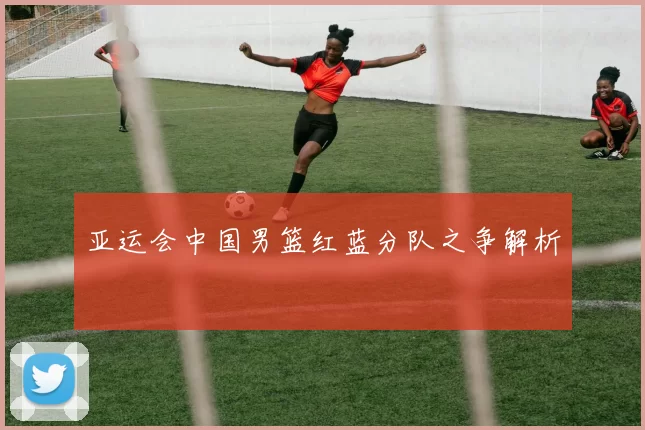 亚运会中国男篮红蓝分队之争解析