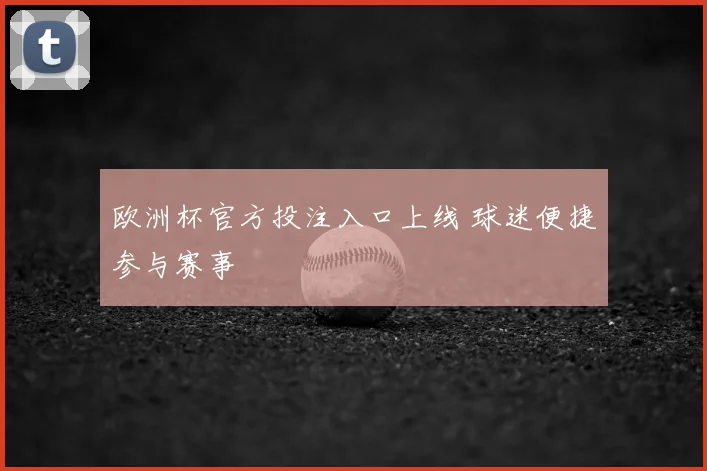 欧洲杯官方投注入口上线 球迷便捷参与赛事