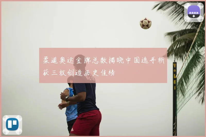 柔道奥运金牌总数揭晓中国选手斩获三枚创造历史佳绩