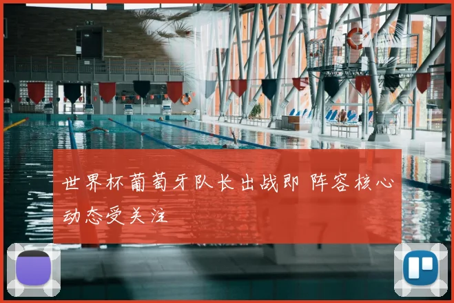 世界杯葡萄牙队长出战即 阵容核心动态受关注