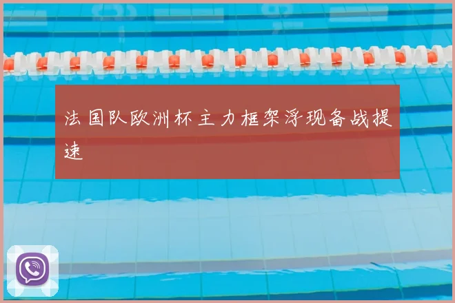 法国队欧洲杯主力框架浮现备战提速