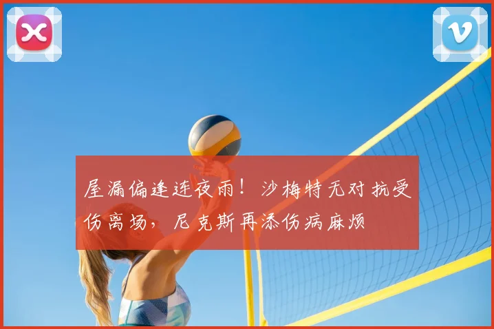 屋漏偏逢连夜雨！沙梅特无对抗受伤离场，尼克斯再添伤病麻烦