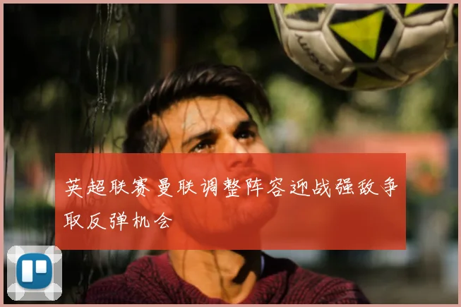 英超联赛曼联调整阵容迎战强敌争取反弹机会