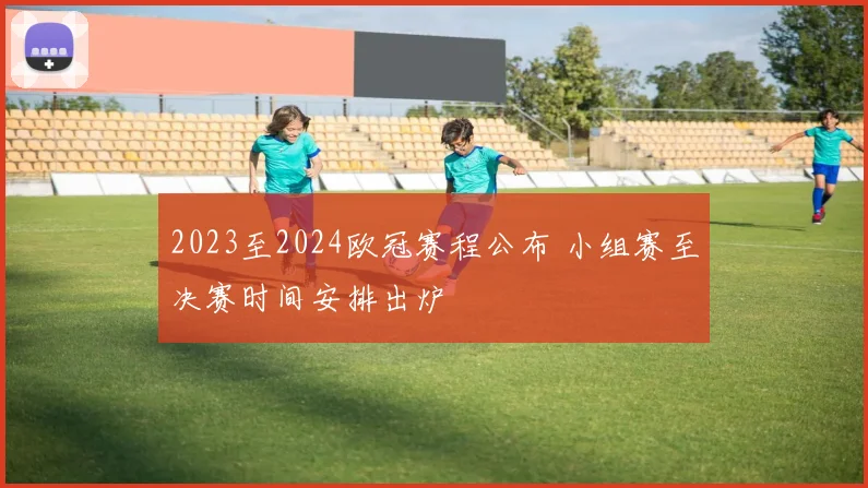 2023至2024欧冠赛程公布 小组赛至决赛时间安排出炉