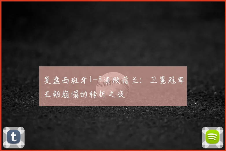 复盘西班牙1-5溃败荷兰：卫冕冠军王朝崩塌的转折之夜