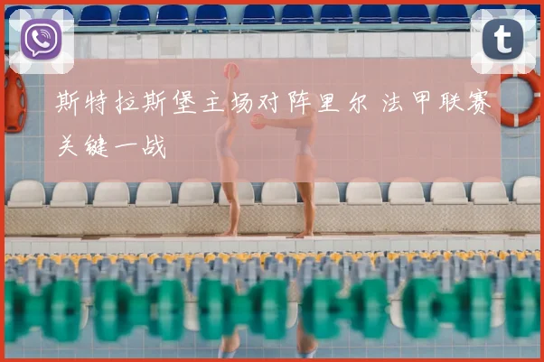 斯特拉斯堡主场对阵里尔 法甲联赛关键一战