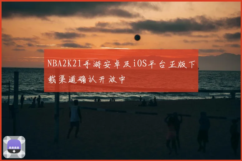 NBA2K21手游安卓及iOS平台正版下载渠道确认开放中