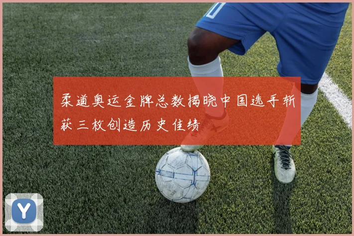 柔道奥运金牌总数揭晓中国选手斩获三枚创造历史佳绩