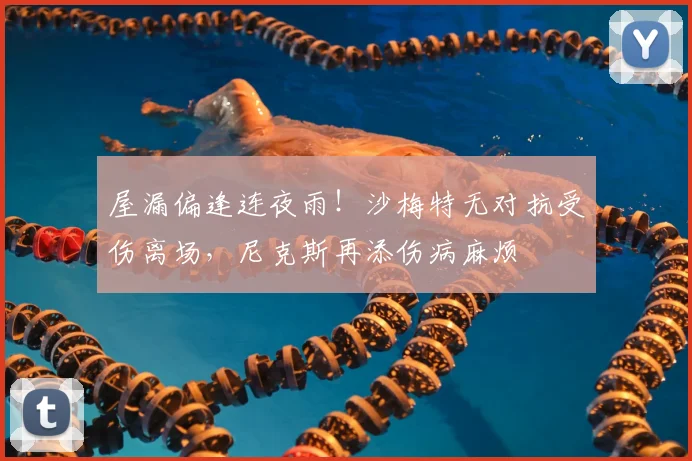 屋漏偏逢连夜雨！沙梅特无对抗受伤离场，尼克斯再添伤病麻烦