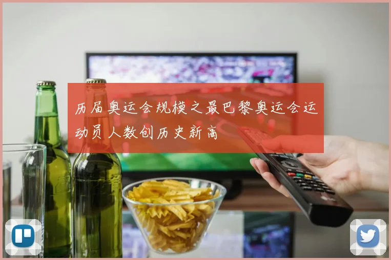 历届奥运会规模之最巴黎奥运会运动员人数创历史新高